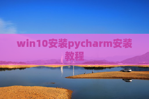 win10安装pycharm安装教程 win10安装pycharm安装教程